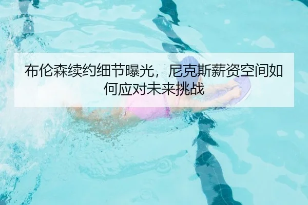 布伦森续约细节曝光，尼克斯薪资空间如何应对未来挑战