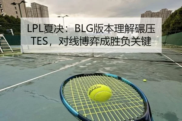 LPL夏决：BLG版本理解碾压TES，对线博弈成胜负关键