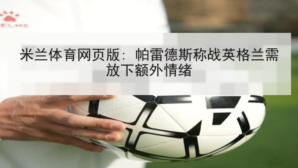 米兰体育网页版: 帕雷德斯称战英格兰需放下额外情绪 米兰体育网页版: 帕雷德斯称战英格兰需放下额外情绪