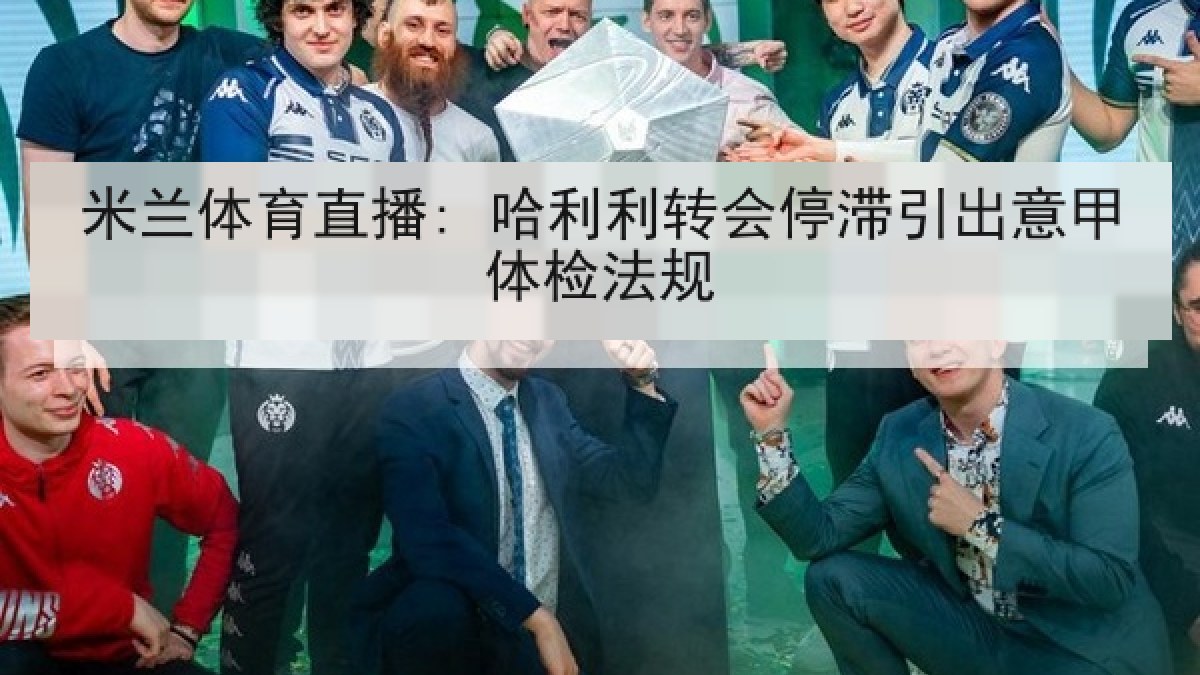米兰体育直播: 哈利利转会停滞引出意甲体检法规