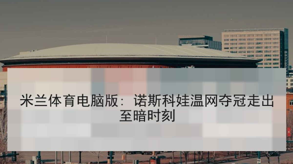米兰体育电脑版: 诺斯科娃温网夺冠走出至暗时刻 米兰体育电脑版: 诺斯科娃温网夺冠走出至暗时刻