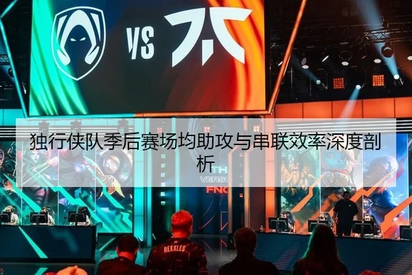 独行侠队季后赛场均助攻与串联效率深度剖析
