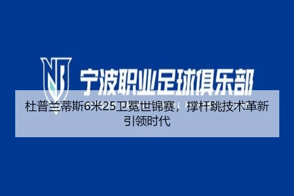杜普兰蒂斯6米25卫冕世锦赛，撑杆跳技术革新引领时代