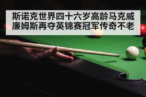 斯诺克世界四十六岁高龄马克威廉姆斯再夺英锦赛冠军传奇不老