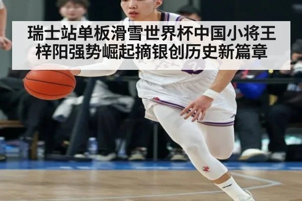 瑞士站单板滑雪世界杯中国小将王梓阳强势崛起摘银创历史新篇章