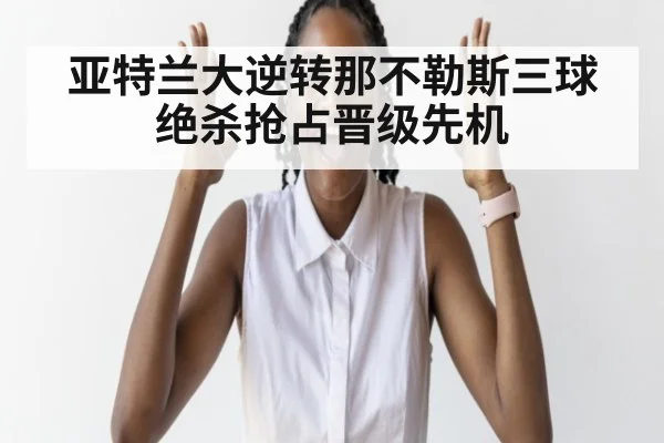 亚特兰大逆转那不勒斯三球绝杀抢占晋级先机
