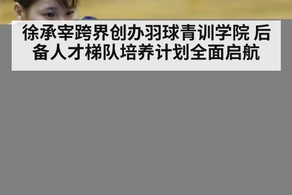 徐承宰跨界创办羽球青训学院 后备人才梯队培养计划全面启航