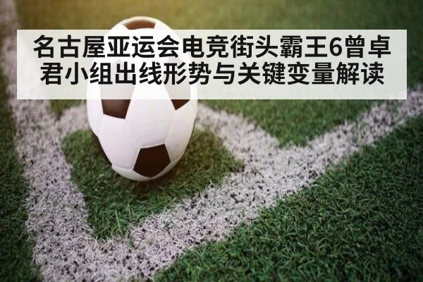 名古屋亚运会电竞街头霸王6曾卓君小组出线形势与关键变量解读
