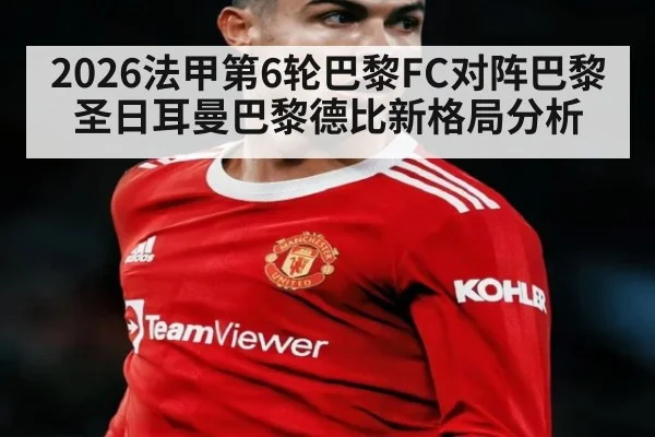 2026法甲第6轮巴黎FC对阵巴黎圣日耳曼巴黎德比新格局分析